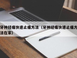 牙神经痛快速止痛方法（牙神经痛快速止痛方法在家）