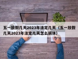 五一放假几天2023年法定几天（五一放假几天2023年法定几天怎么调休）