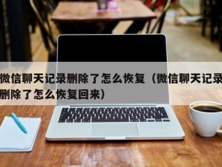 微信聊天记录删除了怎么恢复（微信聊天记录删除了怎么恢复回来）