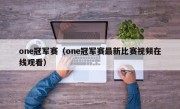 one冠军赛（one冠军赛最新比赛视频在线观看）