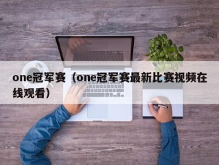 one冠军赛（one冠军赛最新比赛视频在线观看）