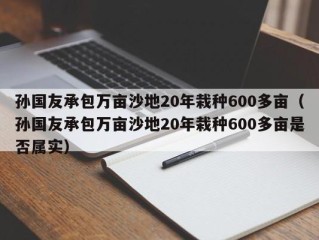 孙国友承包万亩沙地20年栽种600多亩（孙国友承包万亩沙地20年栽种600多亩是否属实）