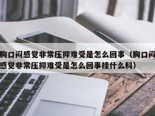 胸口闷感觉非常压抑难受是怎么回事（胸口闷感觉非常压抑难受是怎么回事挂什么科）