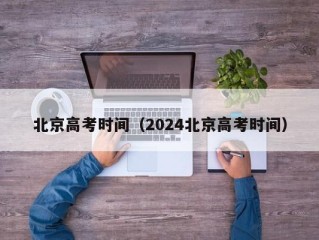 北京高考时间（2024北京高考时间）