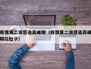 疫情第二波感染高峰期（疫情第二波感染高峰期拉肚子）