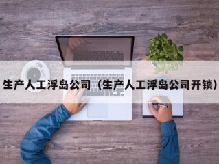 生产人工浮岛公司（生产人工浮岛公司开锁）