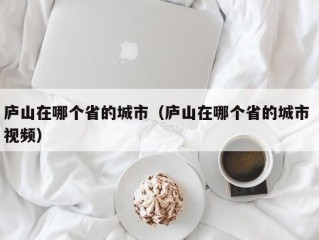 庐山在哪个省的城市（庐山在哪个省的城市 视频）