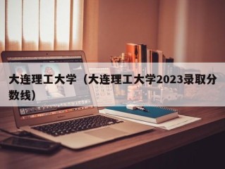 大连理工大学（大连理工大学2023录取分数线）