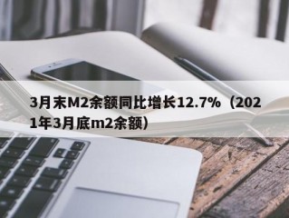 3月末M2余额同比增长12.7%（2021年3月底m2余额）