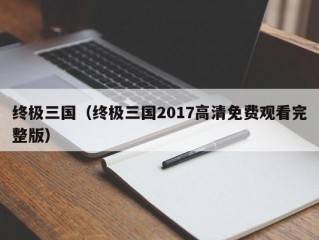 终极三国（终极三国2017高清免费观看完整版）