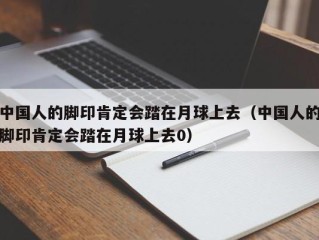 中国人的脚印肯定会踏在月球上去（中国人的脚印肯定会踏在月球上去0）