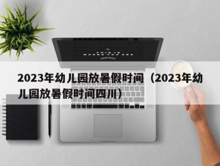 2023年幼儿园放暑假时间（2023年幼儿园放暑假时间四川）