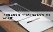 乙肝疫苗多少钱一针（乙肝疫苗多少钱一针2023儿童）