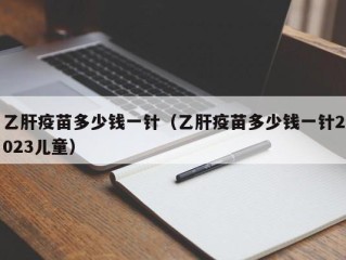 乙肝疫苗多少钱一针（乙肝疫苗多少钱一针2023儿童）