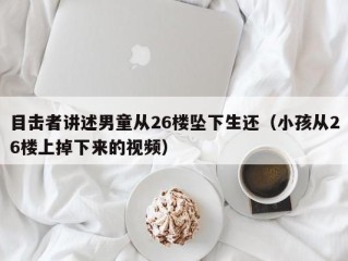 目击者讲述男童从26楼坠下生还（小孩从26楼上掉下来的视频）