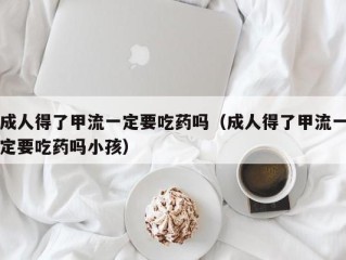 成人得了甲流一定要吃药吗（成人得了甲流一定要吃药吗小孩）