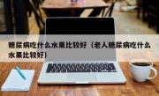 糖尿病吃什么水果比较好（老人糖尿病吃什么水果比较好）