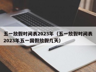 五一放假时间表2023年（五一放假时间表2023年五一国假放假几天）