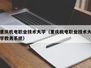 重庆机电职业技术大学（重庆机电职业技术大学教务系统）