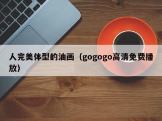 人完美体型的油画（gogogo高清免费播放）