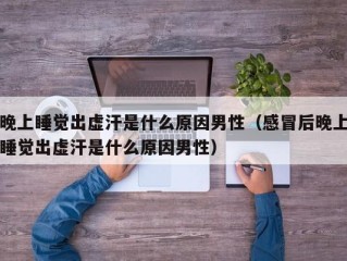 晚上睡觉出虚汗是什么原因男性（感冒后晚上睡觉出虚汗是什么原因男性）