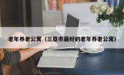 老年养老公寓（三亚市最好的老年养老公寓）