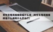 男性生殖周围瘙痒是什么病（男性生殖周围瘙痒是什么病用什么药治疗）