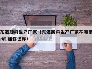 东海颜料生产厂家（东海颜料生产厂家在哪里,谢,迷你世界）