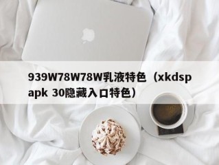 939W78W78W乳液特色（xkdspapk 30隐藏入口特色）