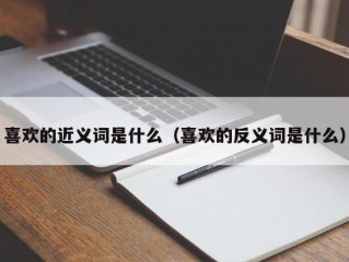 喜欢的近义词是什么（喜欢的反义词是什么）