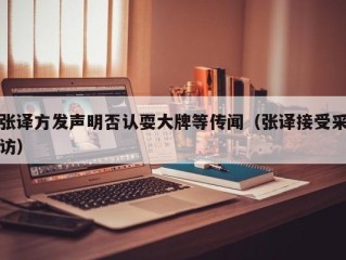 张译方发声明否认耍大牌等传闻（张译接受采访）