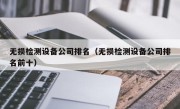 无损检测设备公司排名（无损检测设备公司排名前十）