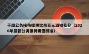 干部公务接待提供饮用百元酒被处分（2020年最新公务接待用酒标准）