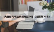 夫妻赌气喝洁厕剂双双中毒（洁厕剂 中毒）