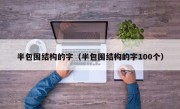 半包围结构的字（半包围结构的字100个）