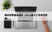 最好的歌曲有哪些（2023最火十首网红歌曲）