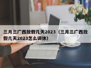 三月三广西放假几天2023（三月三广西放假几天2023怎么调休）