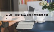 suv是什么车（suv是什么车大概多少钱）