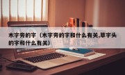 木字旁的字（木字旁的字和什么有关,草字头的字和什么有关）