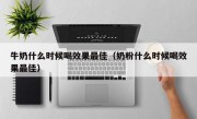 牛奶什么时候喝效果最佳（奶粉什么时候喝效果最佳）