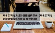 知名公司沦为境外情报机构帮凶（知名公司沦为境外情报机构帮凶 央视新闻）