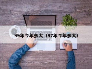 99年今年多大（97年今年多大）