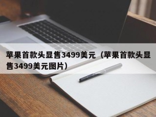 苹果首款头显售3499美元（苹果首款头显售3499美元图片）