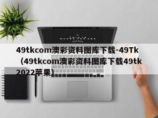 49tkcom澳彩资料图库下载-49Tk（49tkcom澳彩资料图库下载49tk2022苹果）