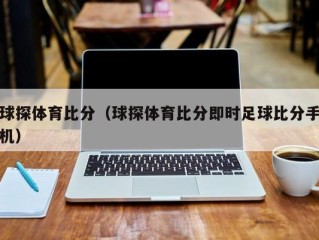 球探体育比分（球探体育比分即时足球比分手机）