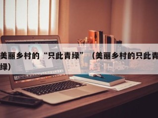 美丽乡村的“只此青绿”（美丽乡村的只此青绿）