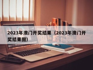 2023年澳门开奖结果（2023年澳门开奖结果图）