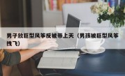 男子放巨型风筝反被带上天（男孩被巨型风筝拽飞）