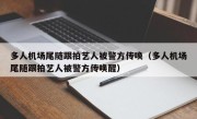 多人机场尾随跟拍艺人被警方传唤（多人机场尾随跟拍艺人被警方传唤醒）