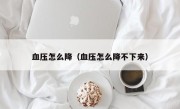 血压怎么降（血压怎么降不下来）